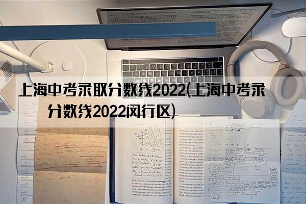 上海中考录取分数线2022(上海中考录取分数线2022闵行区)