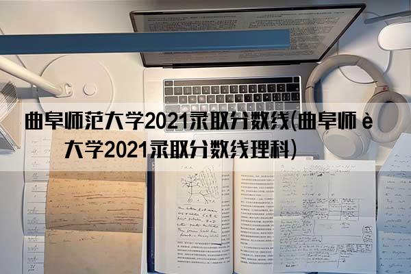 曲阜师范大学2021录取分数线(曲阜师范大学2021录取分数线理科)