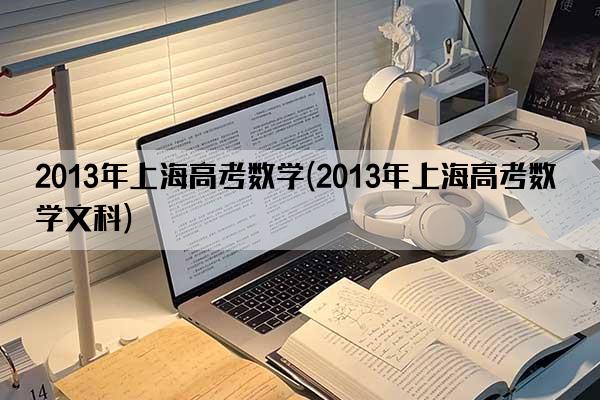 2013年上海高考数学(2013年上海高考数学文科)