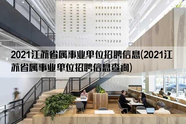 2021江苏省属事业单位招聘信息(2021江苏省属事业单位招聘信息查询)