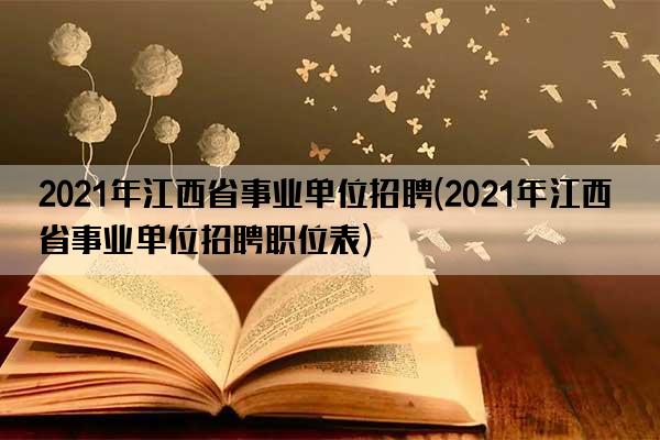 2021年江西省事业单位招聘(2021年江西省事业单位招聘职位表)